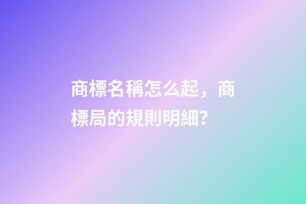 商標名稱怎么起，商標局的規則明細？-第1張-商標起名-玄機派
