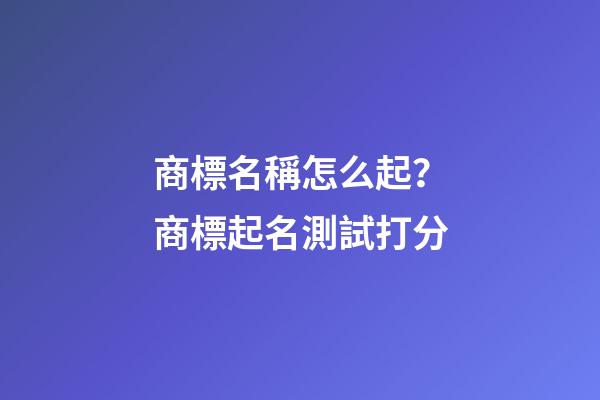商標名稱怎么起？商標起名測試打分-第1張-商標起名-玄機派