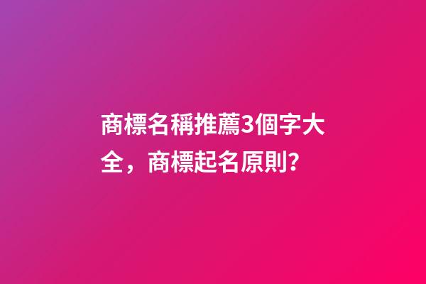 商標名稱推薦3個字大全，商標起名原則？-第1張-商標起名-玄機派