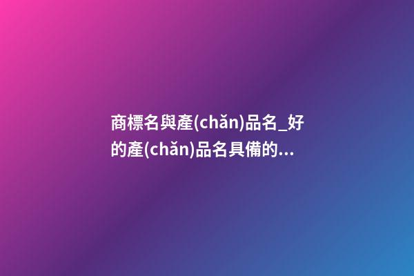 商標名與產(chǎn)品名_好的產(chǎn)品名具備的因素