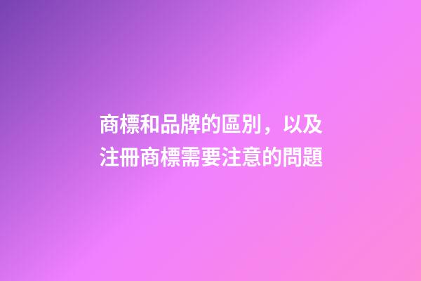 商標和品牌的區別，以及注冊商標需要注意的問題-第1張-店鋪起名-玄機派