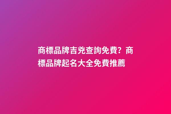 商標品牌吉兇查詢免費？商標品牌起名大全免費推薦-第1張-商標起名-玄機派