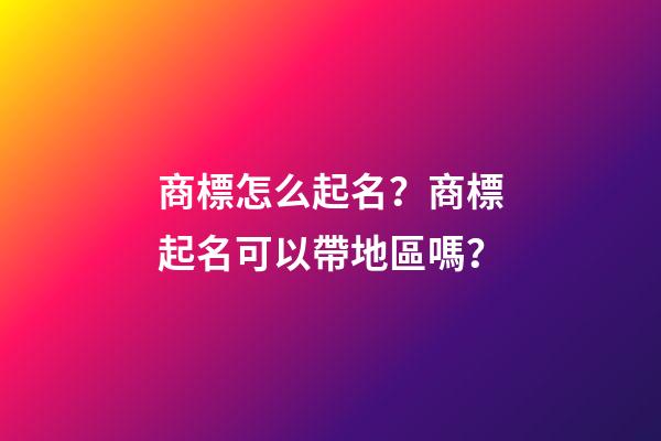 商標怎么起名？商標起名可以帶地區嗎？-第1張-商標起名-玄機派