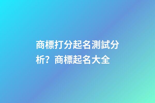 商標打分起名測試分析？商標起名大全-第1張-商標起名-玄機派
