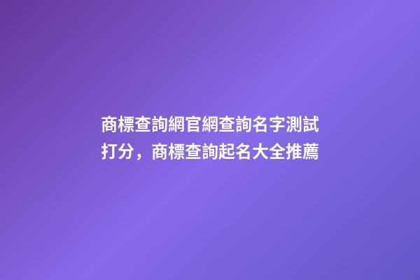 商標查詢網官網查詢名字測試打分，商標查詢起名大全推薦-第1張-商標起名-玄機派