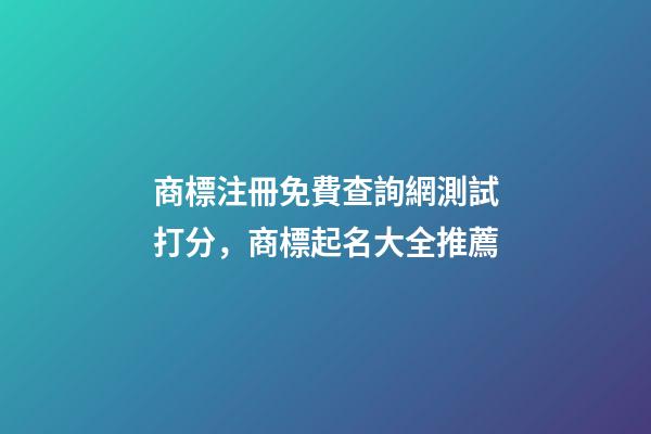 商標注冊免費查詢網測試打分，商標起名大全推薦-第1張-商標起名-玄機派