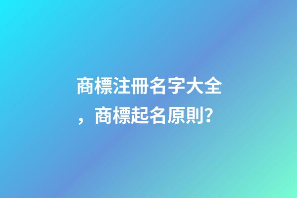 商標注冊名字大全，商標起名原則？-第1張-商標起名-玄機派