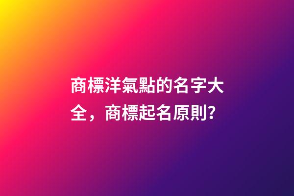 商標洋氣點的名字大全，商標起名原則？