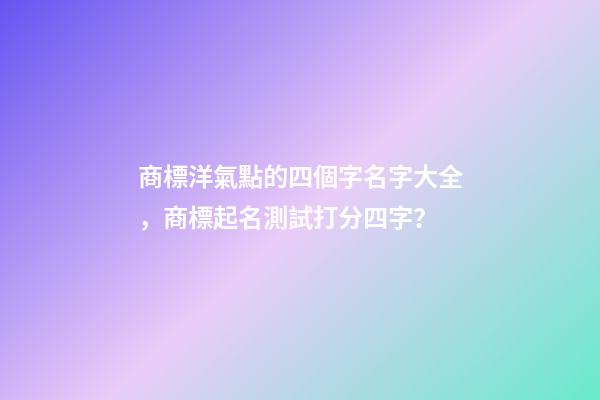 商標洋氣點的四個字名字大全，商標起名測試打分四字？