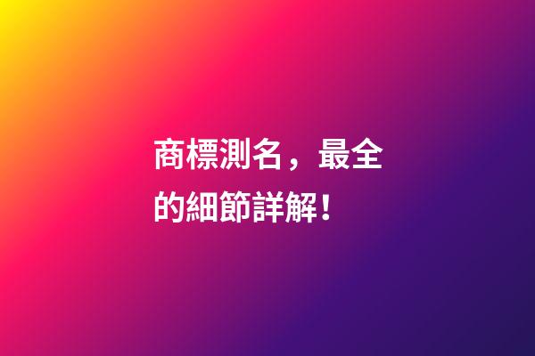 商標測名，最全的細節詳解！-第1張-商標起名-玄機派