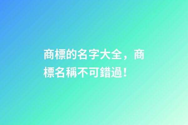 商標的名字大全，商標名稱不可錯過！