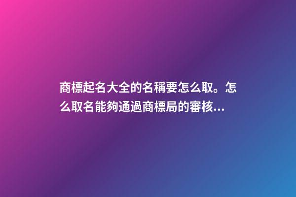 商標起名大全的名稱要怎么取。怎么取名能夠通過商標局的審核？-第1張-商標起名-玄機派