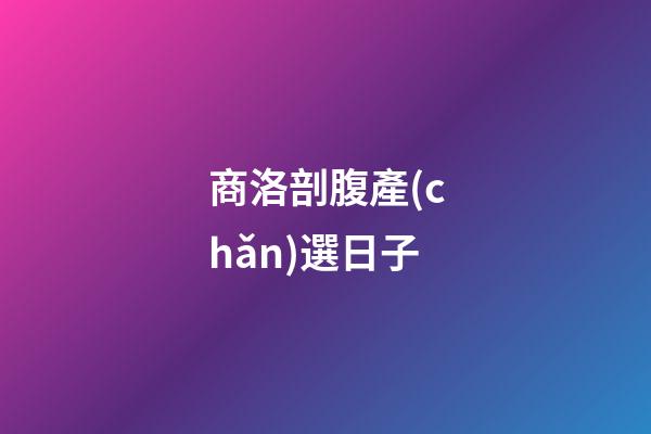 商洛剖腹產(chǎn)選日子
