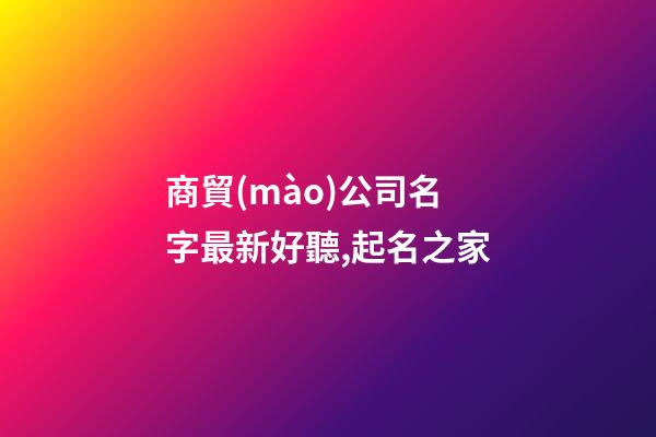 商貿(mào)公司名字最新好聽,起名之家-第1張-公司起名-玄機派