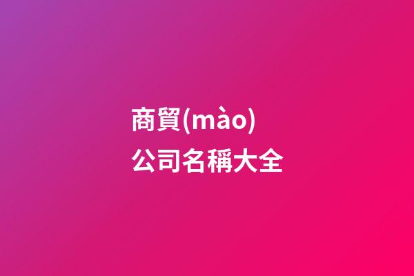 商貿(mào)公司名稱大全-第1張-公司起名-玄機派