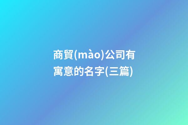 商貿(mào)公司有寓意的名字(三篇)-第1張-公司起名-玄機(jī)派