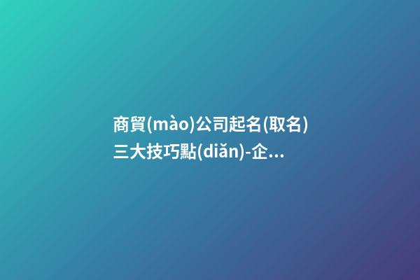 商貿(mào)公司起名(取名)三大技巧點(diǎn)-企業(yè)命名的三大技巧