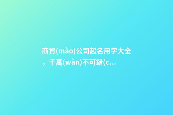 商貿(mào)公司起名用字大全，千萬(wàn)不可錯(cuò)過(guò)！-第1張-公司起名-玄機(jī)派