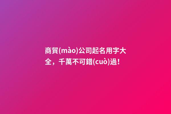商貿(mào)公司起名用字大全，千萬不可錯(cuò)過！
