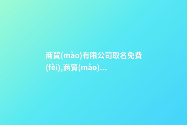 商貿(mào)有限公司取名免費(fèi),商貿(mào)有限公司取名免費(fèi)新公司取名