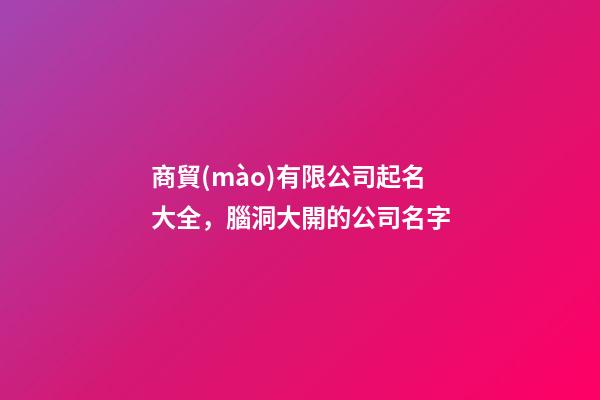 商貿(mào)有限公司起名大全，腦洞大開的公司名字-第1張-公司起名-玄機派