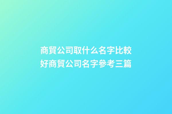 商貿公司取什么名字比較好商貿公司名字參考三篇-第1張-公司起名-玄機派