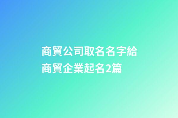 商貿公司取名名字給商貿企業起名2篇-第1張-公司起名-玄機派