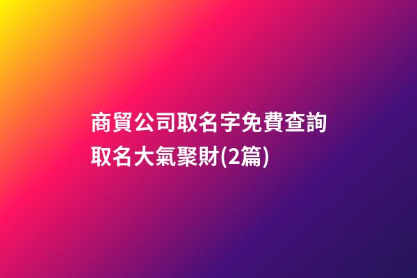 商貿公司取名字免費查詢取名大氣聚財(2篇)-第1張-公司起名-玄機派