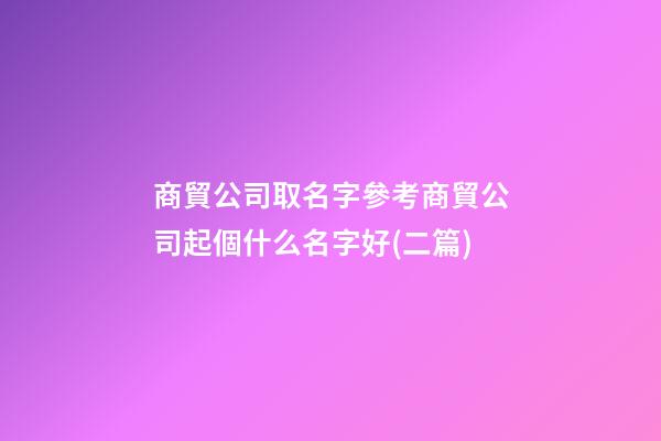 商貿公司取名字參考商貿公司起個什么名字好(二篇)-第1張-公司起名-玄機派