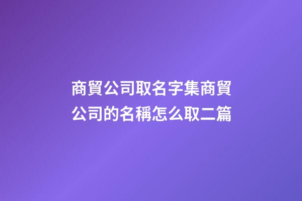 商貿公司取名字集商貿公司的名稱怎么取二篇-第1張-公司起名-玄機派