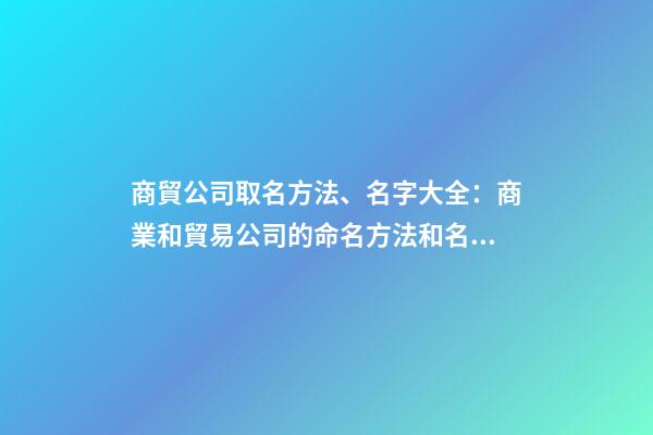 商貿公司取名方法、名字大全：商業和貿易公司的命名方法和名稱完整性-第1張-公司起名-玄機派
