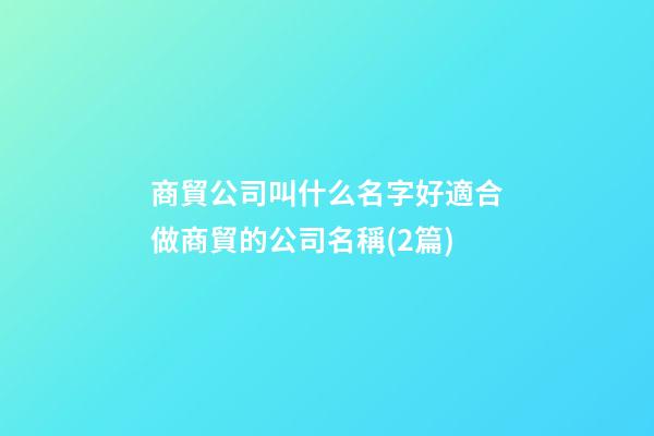 商貿公司叫什么名字好適合做商貿的公司名稱(2篇)-第1張-公司起名-玄機派