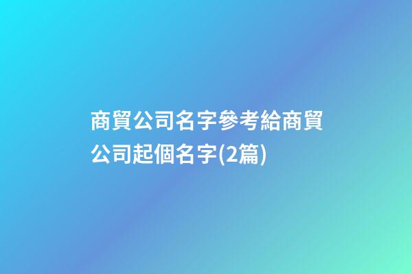 商貿公司名字參考給商貿公司起個名字(2篇)-第1張-公司起名-玄機派