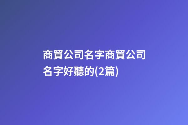 商貿公司名字商貿公司名字好聽的(2篇)-第1張-公司起名-玄機派