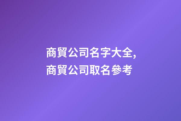 商貿公司名字大全,商貿公司取名參考-第1張-公司起名-玄機派