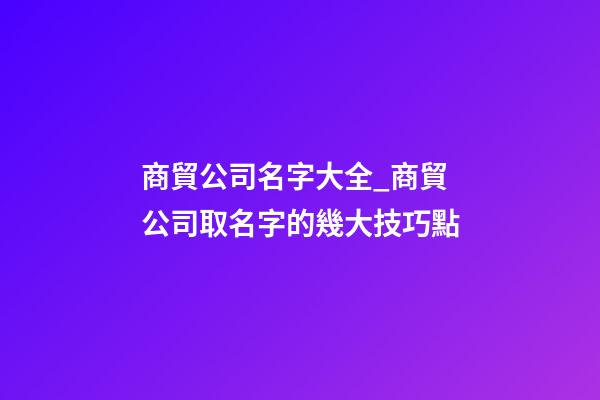 商貿公司名字大全_商貿公司取名字的幾大技巧點