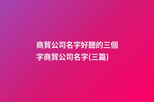商貿公司名字好聽的三個字商貿公司名字(三篇)-第1張-公司起名-玄機派