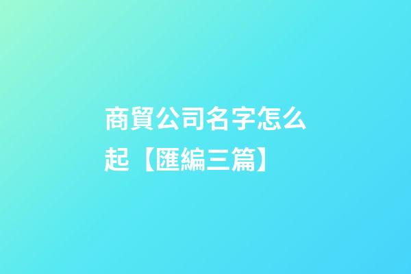 商貿公司名字怎么起【匯編三篇】-第1張-公司起名-玄機派