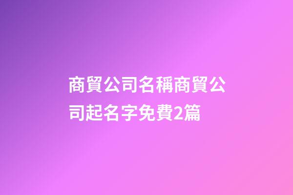 商貿公司名稱商貿公司起名字免費2篇-第1張-公司起名-玄機派