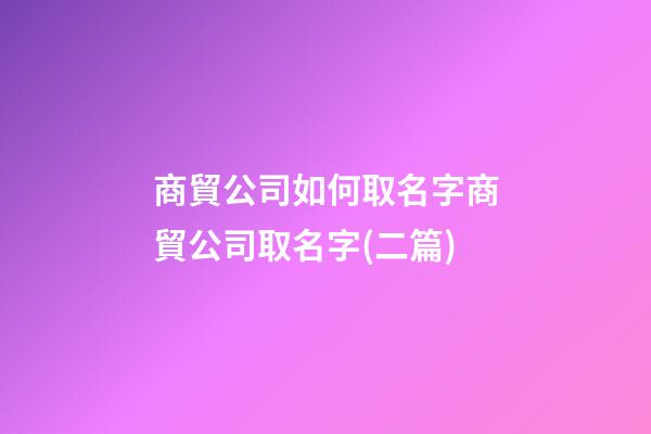 商貿公司如何取名字商貿公司取名字(二篇)-第1張-公司起名-玄機派