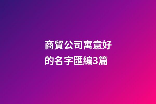 商貿公司寓意好的名字匯編3篇-第1張-公司起名-玄機派