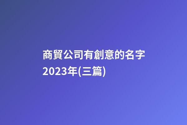 商貿公司有創意的名字2023年(三篇)-第1張-公司起名-玄機派