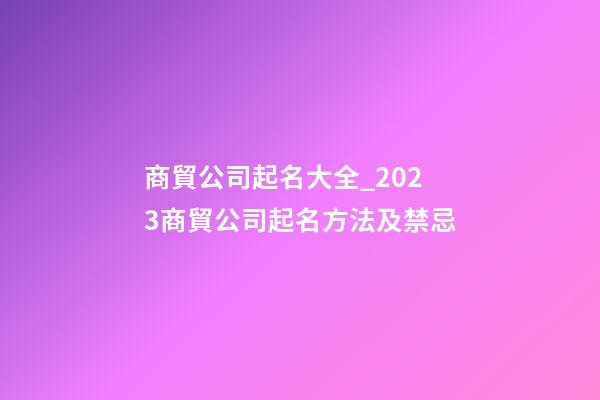商貿公司起名大全_2023商貿公司起名方法及禁忌-第1張-公司起名-玄機派