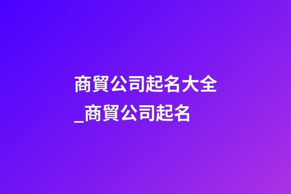 商貿公司起名大全_商貿公司起名