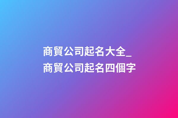 商貿公司起名大全_商貿公司起名四個字-第1張-公司起名-玄機派