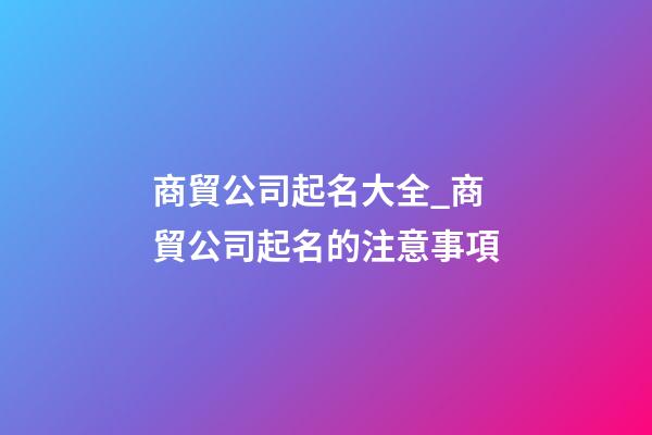 商貿公司起名大全_商貿公司起名的注意事項-第1張-公司起名-玄機派