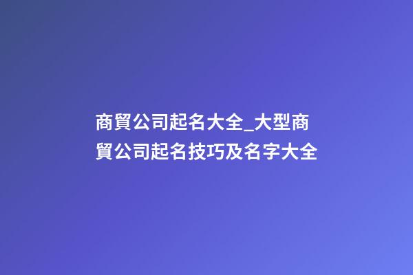 商貿公司起名大全_大型商貿公司起名技巧及名字大全-第1張-公司起名-玄機派