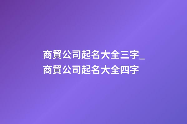 商貿公司起名大全三字_商貿公司起名大全四字-第1張-公司起名-玄機派