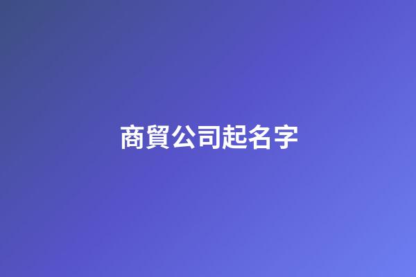 商貿公司起名字-第1張-公司起名-玄機派