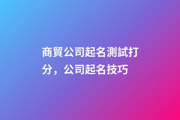 商貿公司起名測試打分，公司起名技巧-第1張-公司起名-玄機派